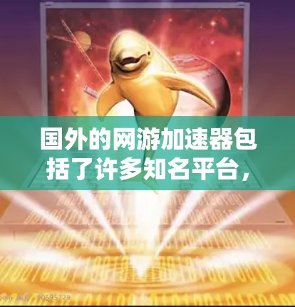 国外的网游加速器包括了许多知名平台，这些平台可以帮助加速游戏文件，提升游戏体验。以下是一些主要的国外网游加速器
