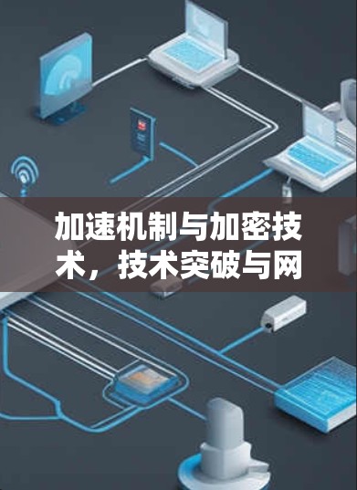 加速机制与加密技术，技术突破与网络安全的双重挑战