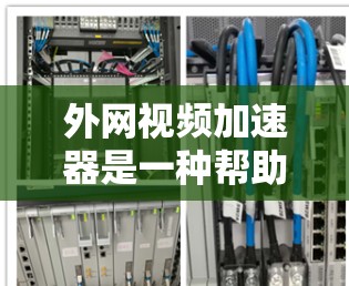 外网视频加速器是一种帮助您在外网 faster 下载视频的工具，尤其是那些速度较慢、有水印、特殊格式的视频。以下是几种常见的外网视频加速器及其功能