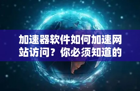 加速器软件如何加速网站访问？你必须知道的技巧与方法