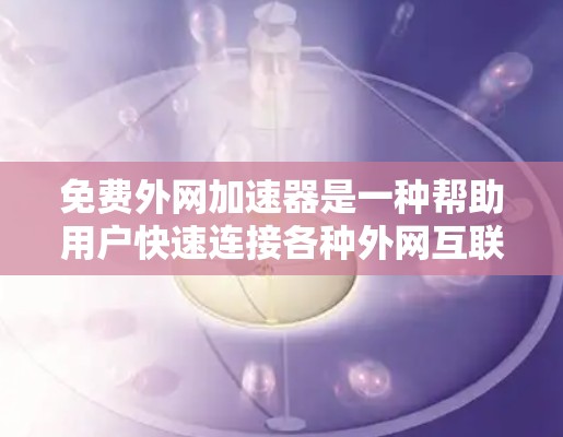 免费外网加速器是一种帮助用户快速连接各种外网互联网的工具。虽然免费版可能功能有限，但可以满足部分需求。以下是一些常用的免费外网加速器推荐，供你选择