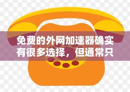 免费的外网加速器确实有很多选择,但通常只能下载一些简单的文件或软件。以下是一些免费的外网加速器推荐,以及一些可能的付费选项 免费的外网加速器确实有很多选择,但通常只能下载一些简单的文件或软件。以下是一些免费的外网加速器推荐,以及一些可能的付费选项