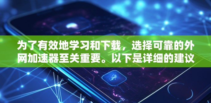 为了有效地学习和下载，选择可靠的外网加速器至关重要。以下是详细的建议和步骤