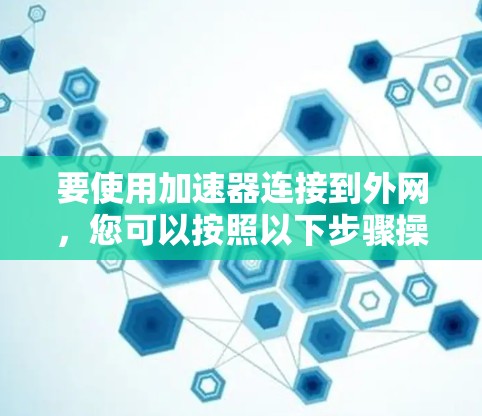 要使用加速器连接到外网,您可以按照以下步骤操作 要使用加速器连接到外网,您可以按照以下步骤操作