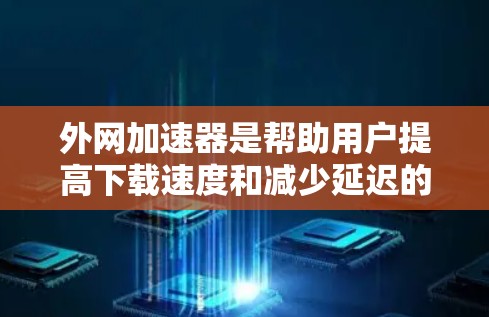 外网加速器是帮助用户提高下载速度和减少延迟的工具，许多用户选择使用免费的加速器，但也有安全和功能上的限制。以下是对使用外网加速器的建议和分析