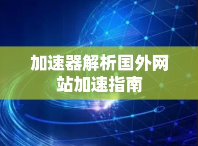 加速器解析国外网站加速指南 加速器解析国外网站加速指南