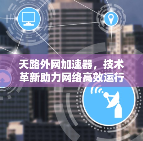 天路外网加速器，技术革新助力网络高效运行