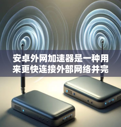 安卓外网加速器是一种用来更快连接外部网络并完成任务的工具，适用于网页浏览、下载文件、视频流等任务。以下是对其功能、使用方法和潜在问题的详细总结