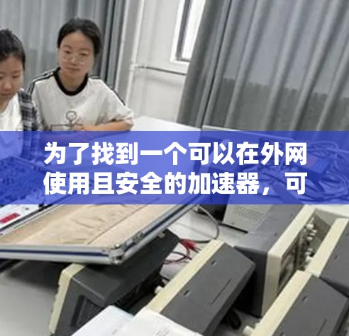 为了找到一个可以在外网使用且安全的加速器,可以按照以下步骤进行 为了找到一个可以在外网使用且安全的加速器,可以按照以下步骤进行