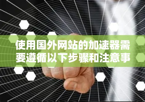 使用国外网站的加速器需要遵循以下步骤和注意事项