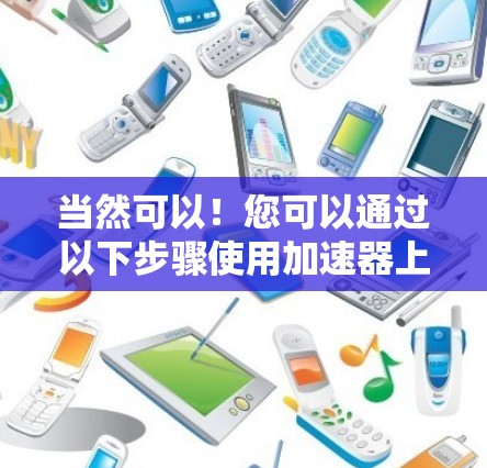 当然可以！您可以通过以下步骤使用加速器上外网