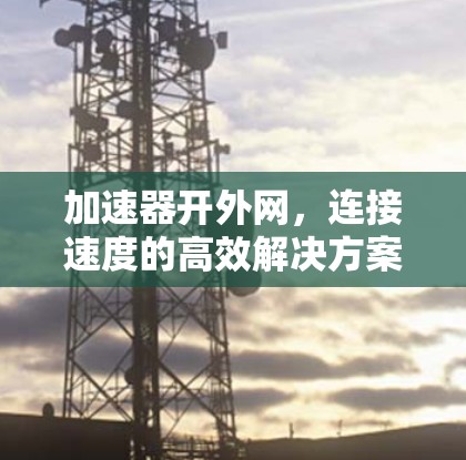 加速器开外网，连接速度的高效解决方案