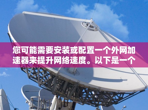 您可能需要安装或配置一个外网加速器来提升网络速度。以下是一个详细的步骤指南,帮助您安装或配置外网加速器 您可能需要安装或配置一个外网加速器来提升网络速度。以下是一个详细的步骤指南,帮助您安装或配置外网加速器