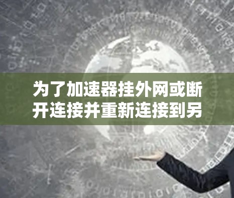 为了加速器挂外网或断开连接并重新连接到另一个网络，可以按照以下步骤操作