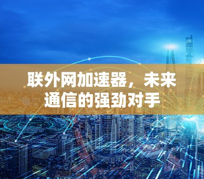 联外网加速器,未来通信的强劲对手 联外网加速器,未来通信的强劲对手
