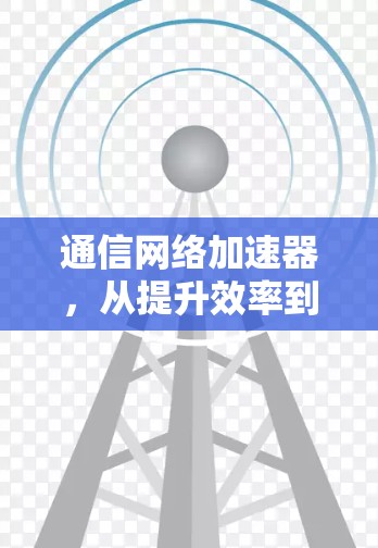 通信网络加速器，从提升效率到增强网络性能