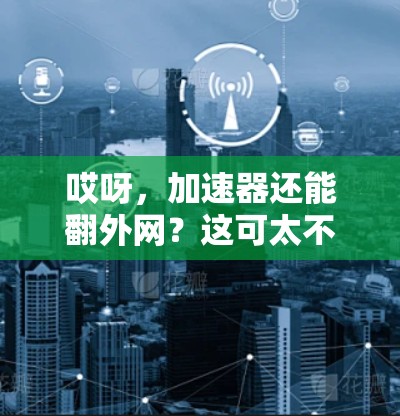 哎呀，加速器还能翻外网？这可太不寻常了！你可知道，它是不是在玩隐藏游戏？