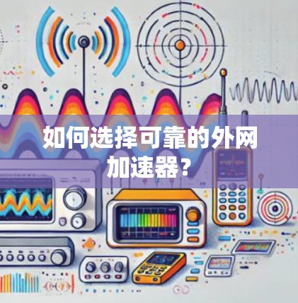 如何选择可靠的外网加速器? 如何选择可靠的外网加速器?