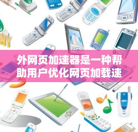 外网页加速器是一种帮助用户优化网页加载速度的工具，通过调整参数和自定义配置，减少网站加载时间并提升用户体验。以下是对外网页加速器的详细总结