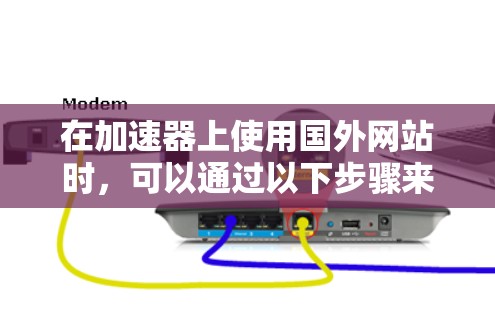在加速器上使用国外网站时,可以通过以下步骤来有效地搜索、下载和使用这些网站 在加速器上使用国外网站时,可以通过以下步骤来有效地搜索、下载和使用这些网站