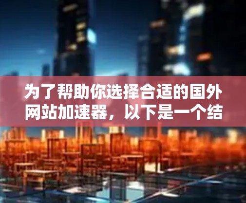 为了帮助你选择合适的国外网站加速器，以下是一个结构化的推荐和建议
