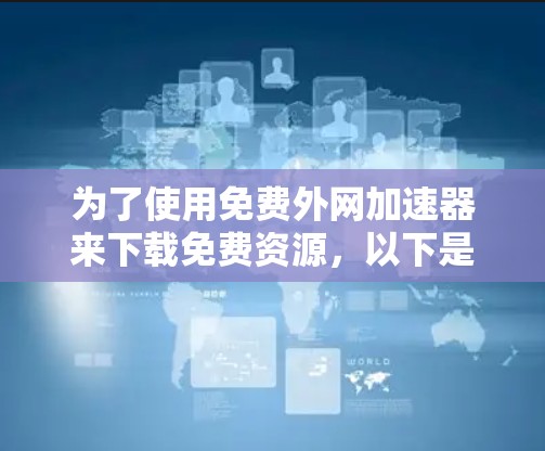 为了使用免费外网加速器来下载免费资源，以下是一些步骤和建议