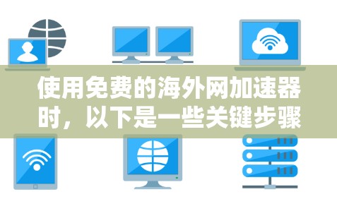 使用免费的海外网加速器时，以下是一些关键步骤和注意事项
