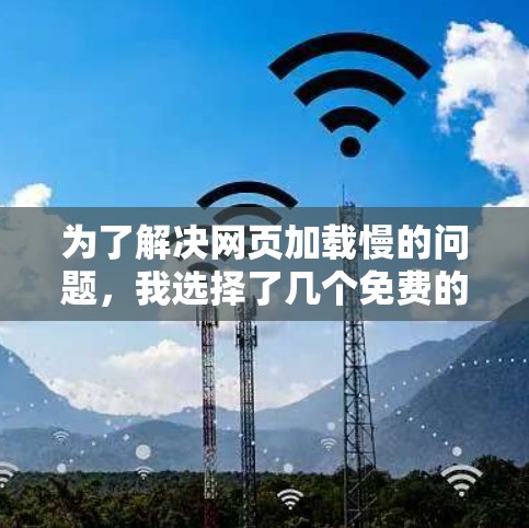 为了解决网页加载慢的问题，我选择了几个免费的安卓加速器工具，并根据我的需求和习惯进行了调整。以下是选择和使用的总结