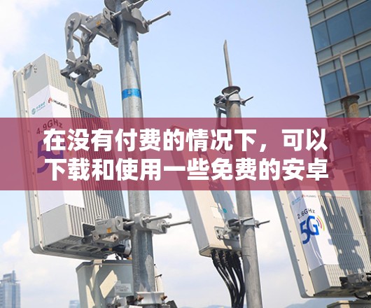 在没有付费的情况下，可以下载和使用一些免费的安卓外网加速器，这些工具可以帮助您快速下载网页资源，提高下载速度。以下是一些推荐的免费安卓外网加速器及其特点