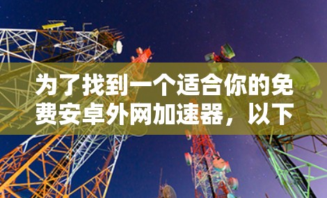 为了找到一个适合你的免费安卓外网加速器,以下是一个有条理的推荐和建议 为了找到一个适合你的免费安卓外网加速器,以下是一个有条理的推荐和建议