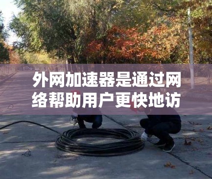 外网加速器是通过网络帮助用户更快地访问互联网资源的工具，通常用于提升数据传输效率、减少下载时间或处理数据负担。以下是几种常见的外网加速器及其特点