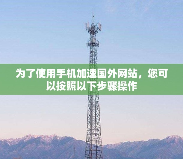 为了使用手机加速国外网站,您可以按照以下步骤操作 为了使用手机加速国外网站,您可以按照以下步骤操作