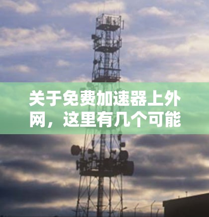 关于免费加速器上外网,这里有几个可能的解释 关于免费加速器上外网,这里有几个可能的解释