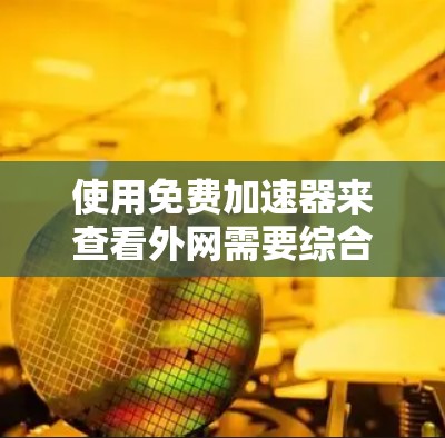 使用免费加速器来查看外网需要综合考虑多个因素，以下是一个有条理的总结