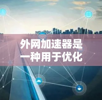 外网加速器是一种用于优化网络连接速度和减少延迟的工具，通常适用于个人和企业用户。它通过利用网络缓存、缓带、缓区等方式，提升网络连接的效率和稳定性。以下是使用外网加速器的详细步骤