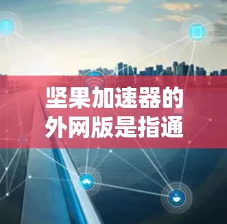 坚果加速器的外网版是指通过苹果官方渠道或相关电商平台购买的加速工具，通常包括提升CPU和GPU性能、优化系统设置、减少网络延迟等功能。以下是关于坚果加速器外网版的详细介绍