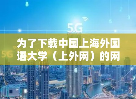 为了下载中国上海外国语大学(上外网)的网络服务,您可以按照以下步骤操作 为了下载中国上海外国语大学(上外网)的网络服务,您可以按照以下步骤操作