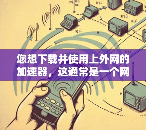 您想下载并使用上外网的加速器，这通常是一个网络加速工具，用于提升网络速度。以下是关于如何下载并使用上外网加速器的步骤