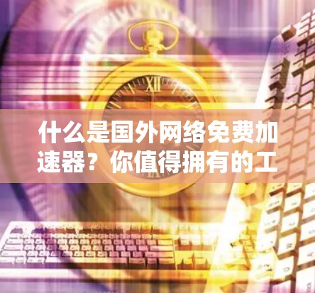 什么是国外网络免费加速器?你值得拥有的工具 什么是国外网络免费加速器?你值得拥有的工具