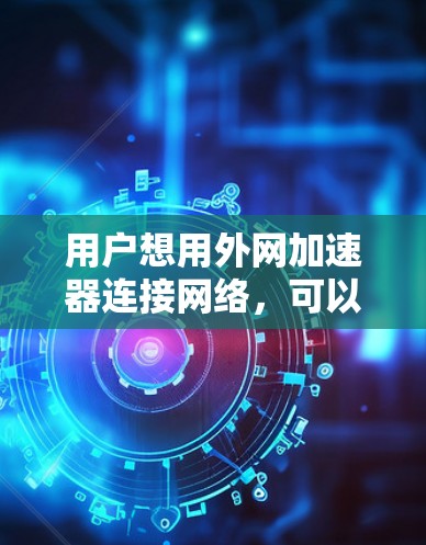 用户想用外网加速器连接网络，可以按照以下步骤进行