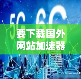 要下载国外网站加速器，可以按照以下步骤进行