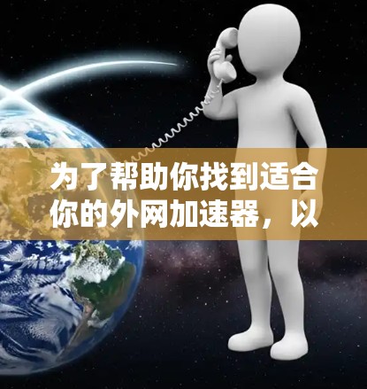 为了帮助你找到适合你的外网加速器，以下是一个分步骤的指南