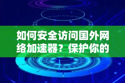 如何安全访问国外网络加速器？保护你的网络