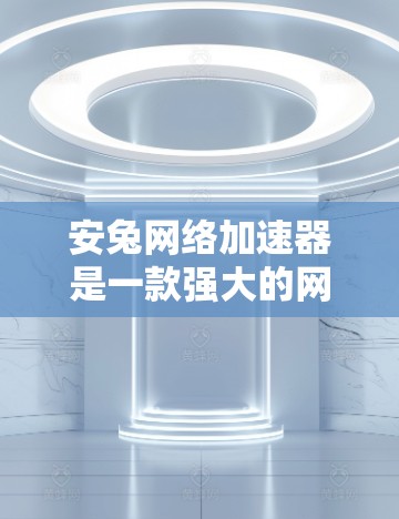 安兔网络加速器是一款强大的网络加速工具，适用于下载资源、视频加速以及资源分享等多种功能。以下是安兔网络加速器的详细介绍