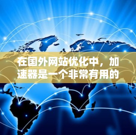 在国外网站优化中，加速器是一个非常有用的工具，可以帮助您提升搜索引擎的响应速度和用户体验。以下是一些推荐的加速器网站，您可以根据自己的需求选择合适的
