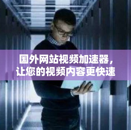 国外网站视频加速器，让您的视频内容更快速、更流畅