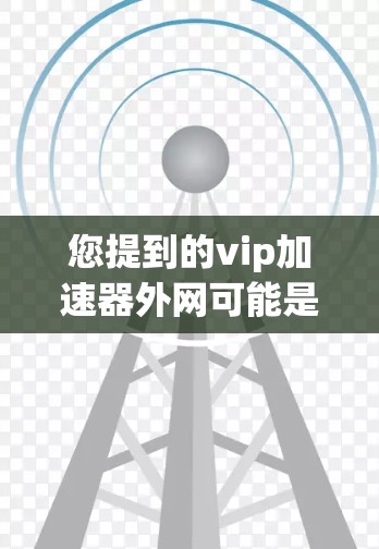 您提到的vip加速器外网可能是指VPN加速器，也可能是您对某种VPN服务的误解。如果您指的是VPN加速器，那么以下是一些推荐的VPN加速器软件