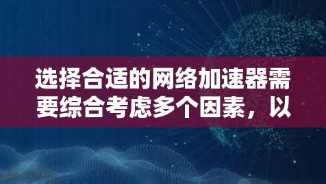 选择合适的网络加速器需要综合考虑多个因素,以确保能够满足你的需求,并且具备良好的性能和安全性。以下是一个分步指南,帮助你做出明智的选择 选择合适的网络加速器需要综合考虑多个因素,以确保能够满足你的需求,并且具备良好的性能和安全性。以下是一个分步指南,帮助你做出明智的选择