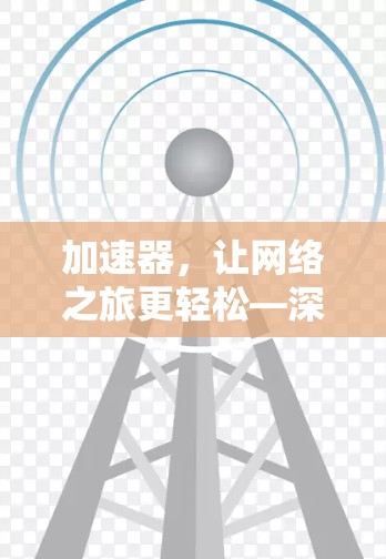 加速器,让网络之旅更轻松—深入网络加速的最佳选择? 加速器,让网络之旅更轻松—深入网络加速的最佳选择?