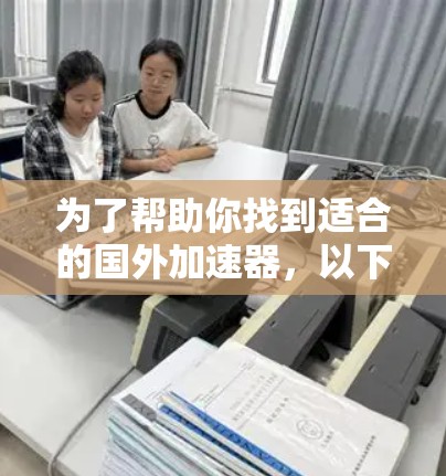 为了帮助你找到适合的国外加速器，以下是一些步骤性的建议